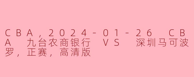 CBA，2024-01-26 CBA 九台农商银行 VS 深圳马可波罗，正赛，高清版